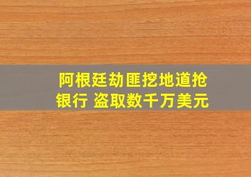 阿根廷劫匪挖地道抢银行 盗取数千万美元